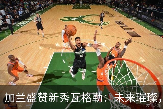 加兰盛赞新秀瓦格勒：未来璀璨，潜力无限