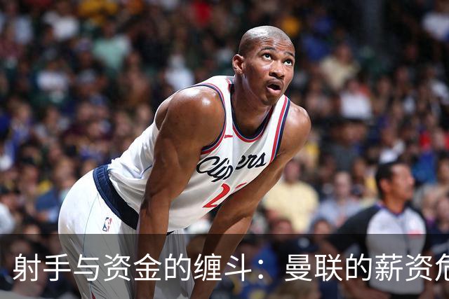 射手与资金的缠斗：曼联的薪资危机与未来前景