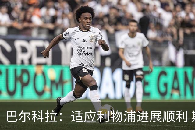 巴尔科拉：适应利物浦进展顺利 期待主场对决曼城