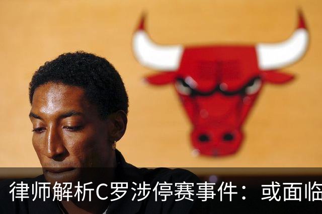 律师解析C罗涉停赛事件：或面临15天禁令，但有减轻处罚的可能性