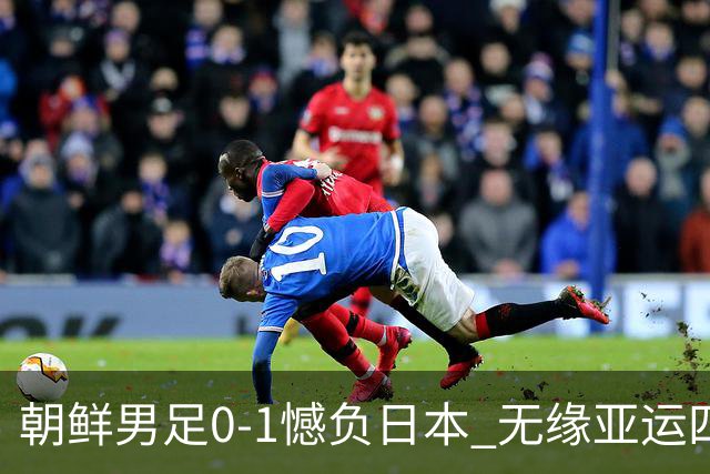 朝鲜男足0-1憾负日本 无缘亚运四强引发广泛争议