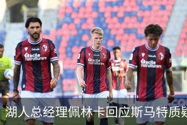 湖人总经理佩林卡回应斯马特质疑：重塑阵容瞄准东契奇时代