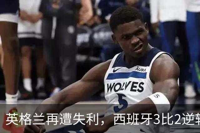 英格兰再遭失利，西班牙3比2逆转，失去不败记录的根源分析